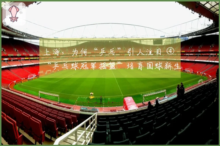 上海，为何“乒乓”引人注目 ④ “乒乓球冠军摇篮”培育国球新生代