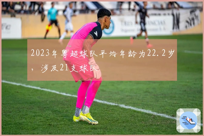 2023年粤超球队平均年龄为22.2岁，涉及21支球队