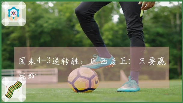 国米4-3逆转胜，巴西后卫：只要赢就好