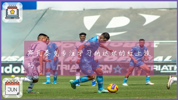 斯瓦泰克专注学习纳达尔的红土技巧