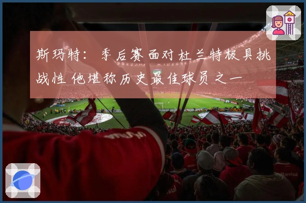斯玛特：季后赛面对杜兰特极具挑战性 他堪称历史最佳球员之一
