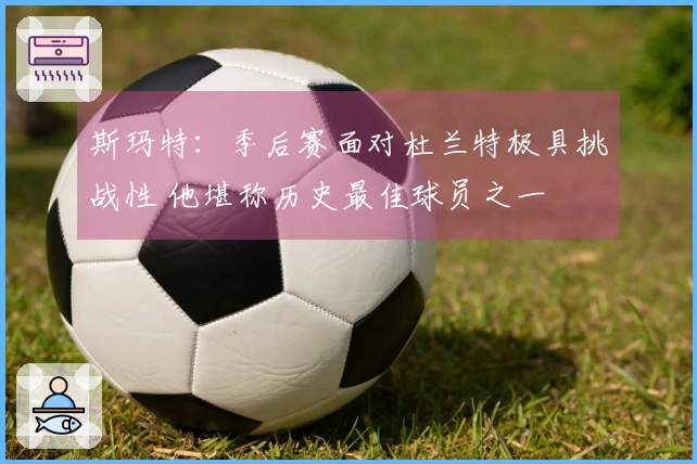 斯玛特：季后赛面对杜兰特极具挑战性 他堪称历史最佳球员之一