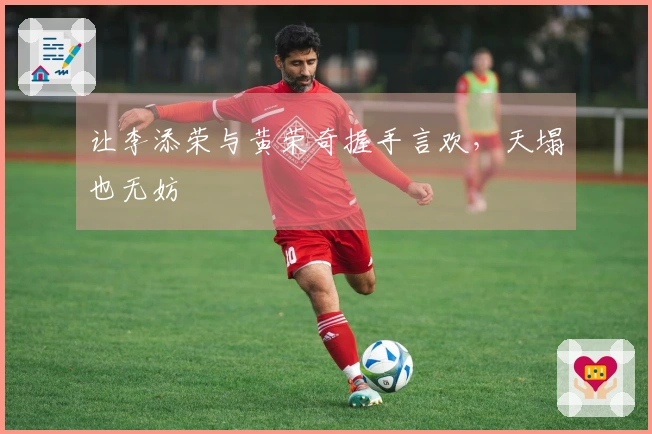 让李添荣与黄荣奇握手言欢，天塌也无妨