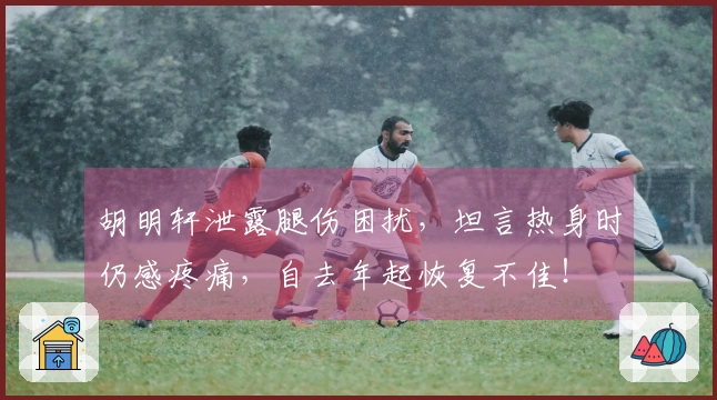 胡明轩泄露腿伤困扰，坦言热身时仍感疼痛，自去年起恢复不佳！