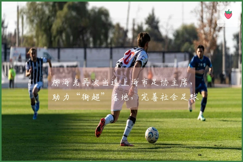 柳海光再次当选上海市足协主席，助力“街超”落地，完善社会足球发展。