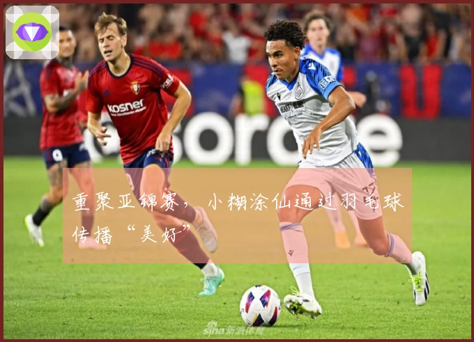 重聚亚锦赛，小糊涂仙通过羽毛球传播“美好”