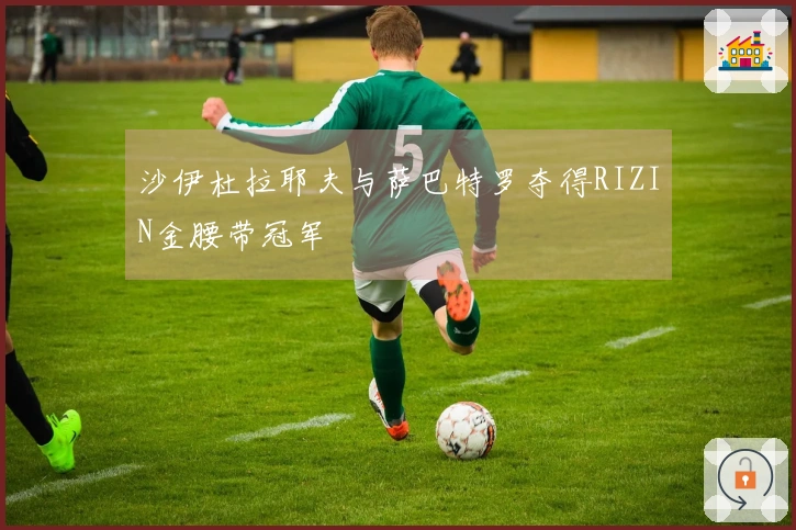 沙伊杜拉耶夫与萨巴特罗夺得RIZIN金腰带冠军