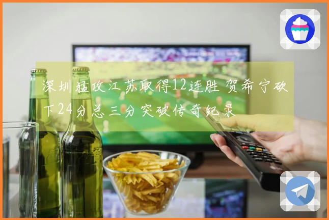 深圳猛攻江苏取得12连胜 贺希宁砍下24分总三分突破传奇纪录