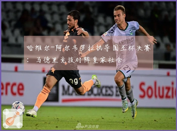 哈维尔-阿尔韦罗拉执导国王杯决赛：马德里竞技对阵皇家社会