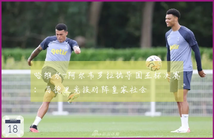 哈维尔-阿尔韦罗拉执导国王杯决赛：马德里竞技对阵皇家社会