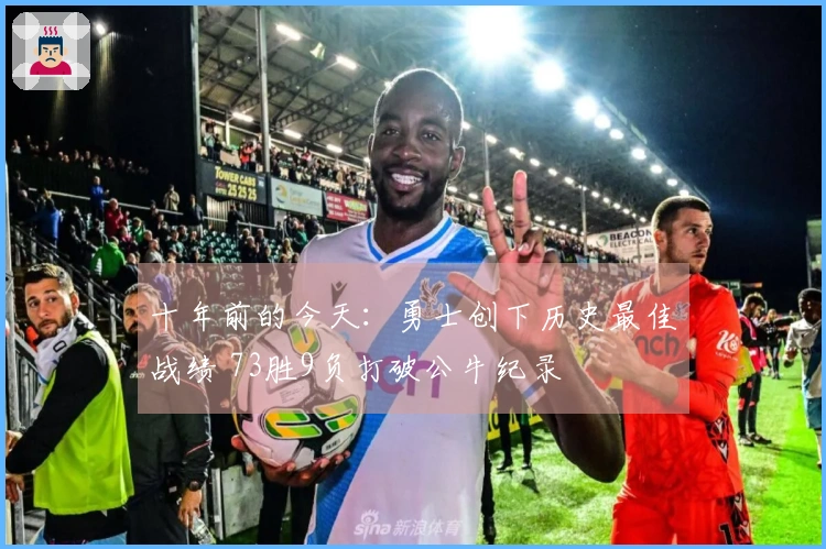 十年前的今天：勇士创下历史最佳战绩 73胜9负打破公牛纪录