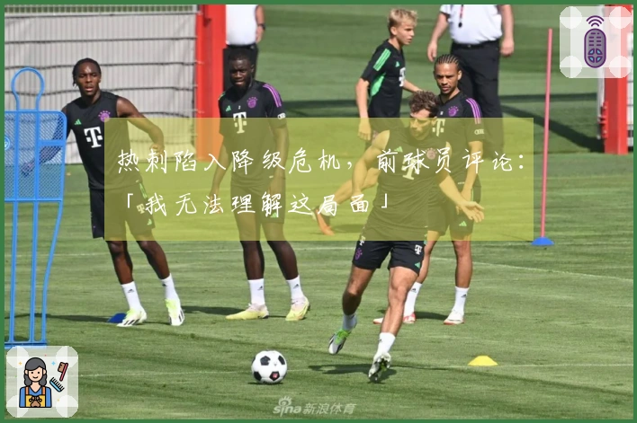 热刺陷入降级危机，前球员评论：「我无法理解这局面」