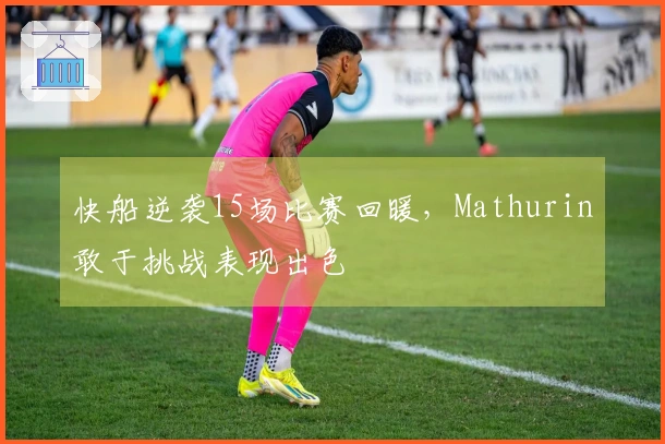 快船逆袭15场比赛回暖，Mathurin敢于挑战表现出色