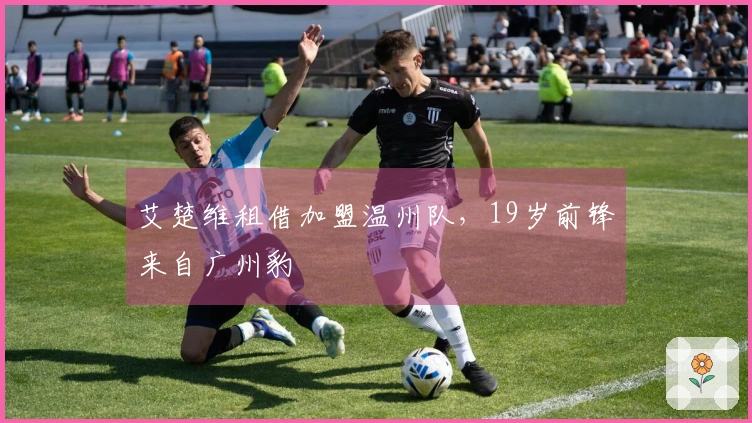 艾楚维租借加盟温州队，19岁前锋来自广州豹