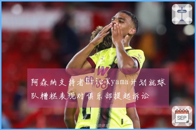 阿森纳支持者Eric Kyama计划就球队糟糕表现对俱乐部提起诉讼